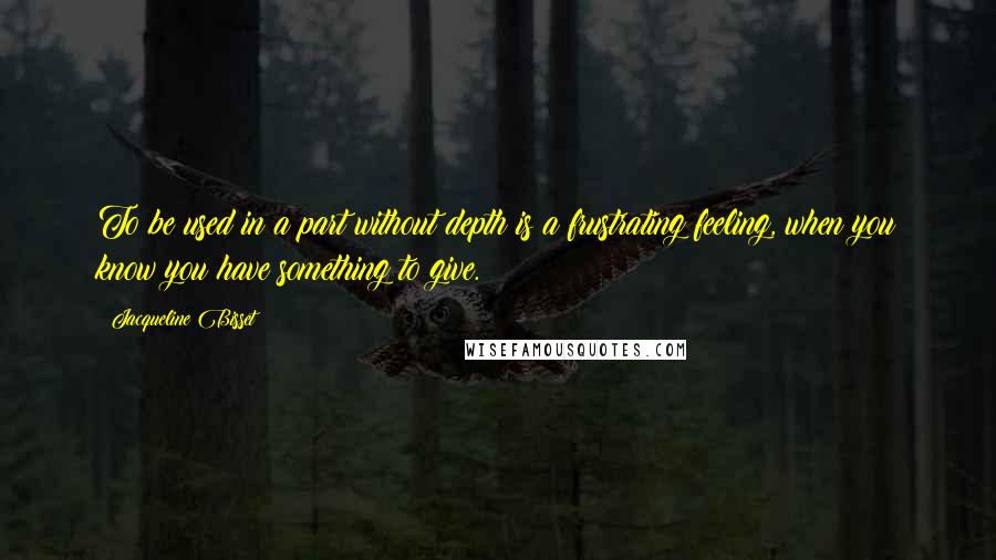 Jacqueline Bisset Quotes: To be used in a part without depth is a frustrating feeling, when you know you have something to give.