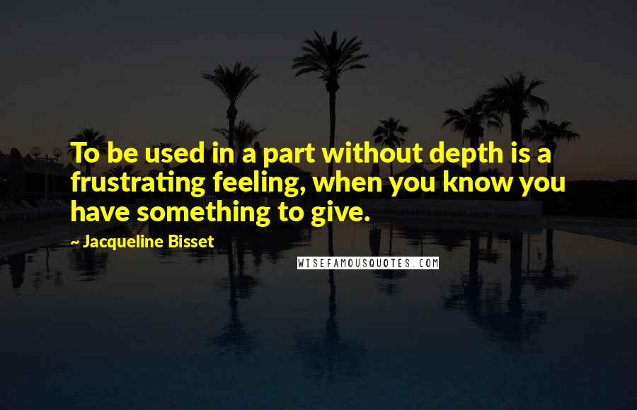 Jacqueline Bisset Quotes: To be used in a part without depth is a frustrating feeling, when you know you have something to give.