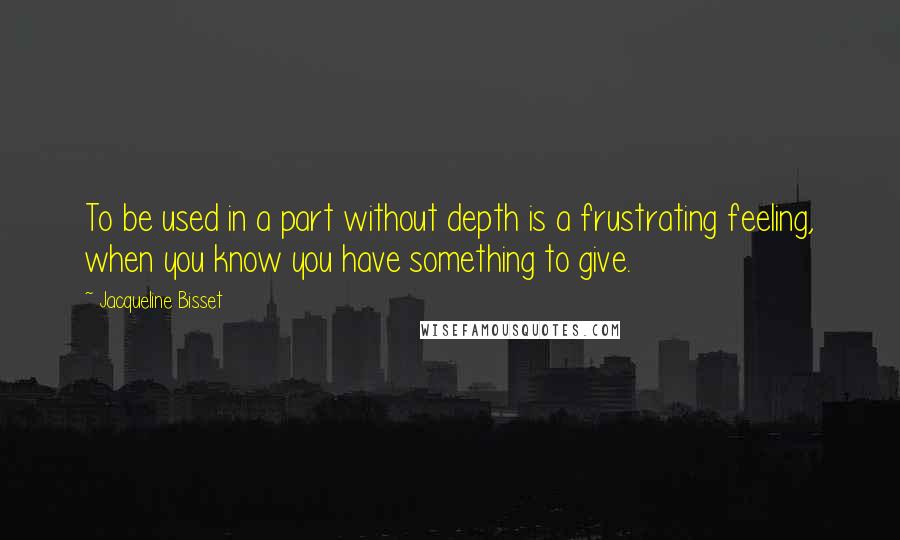 Jacqueline Bisset Quotes: To be used in a part without depth is a frustrating feeling, when you know you have something to give.