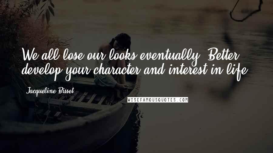 Jacqueline Bisset Quotes: We all lose our looks eventually. Better develop your character and interest in life.