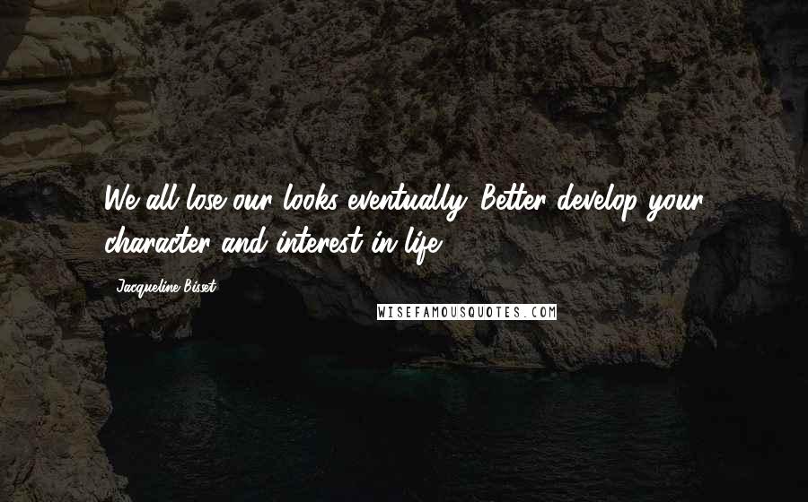 Jacqueline Bisset Quotes: We all lose our looks eventually. Better develop your character and interest in life.