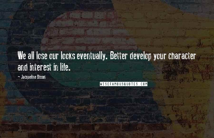 Jacqueline Bisset Quotes: We all lose our looks eventually. Better develop your character and interest in life.