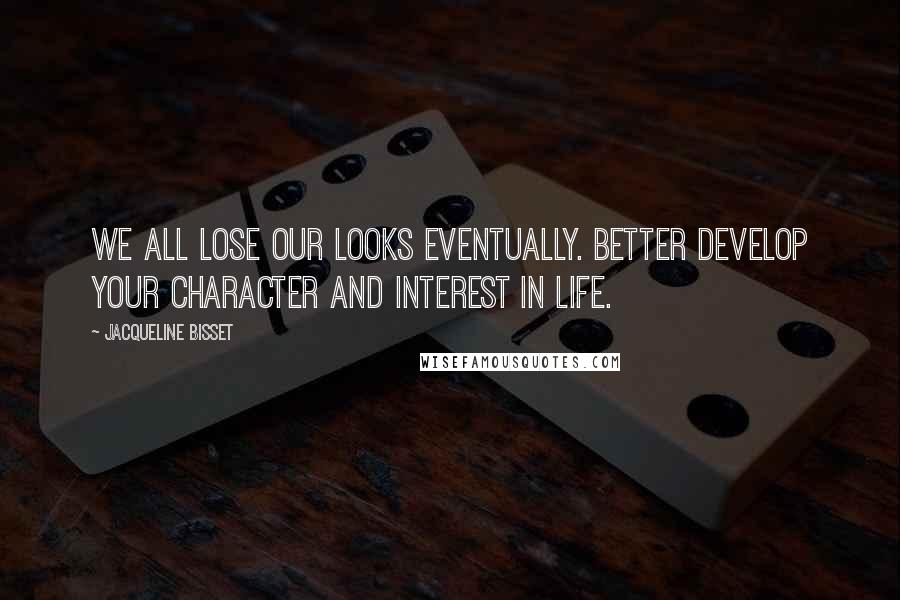 Jacqueline Bisset Quotes: We all lose our looks eventually. Better develop your character and interest in life.