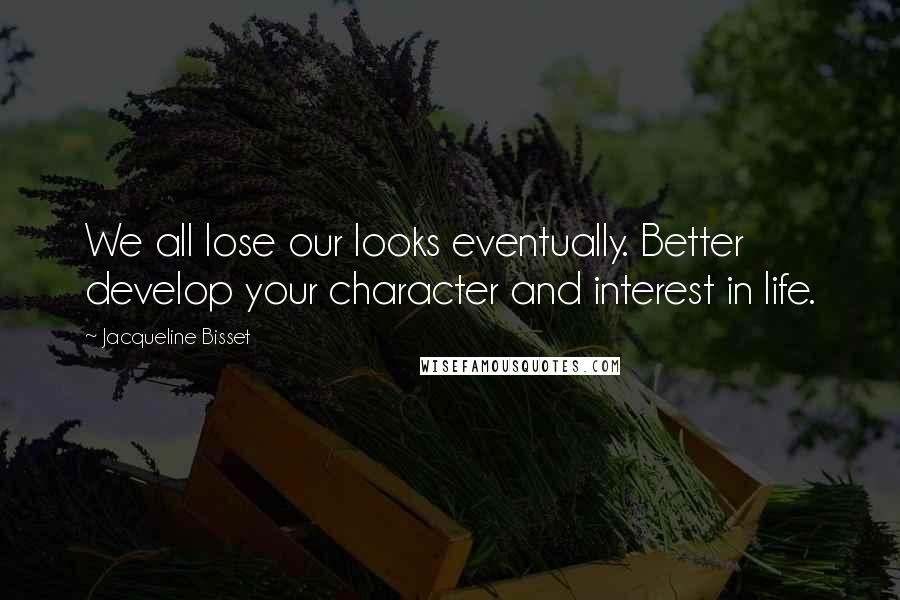 Jacqueline Bisset Quotes: We all lose our looks eventually. Better develop your character and interest in life.