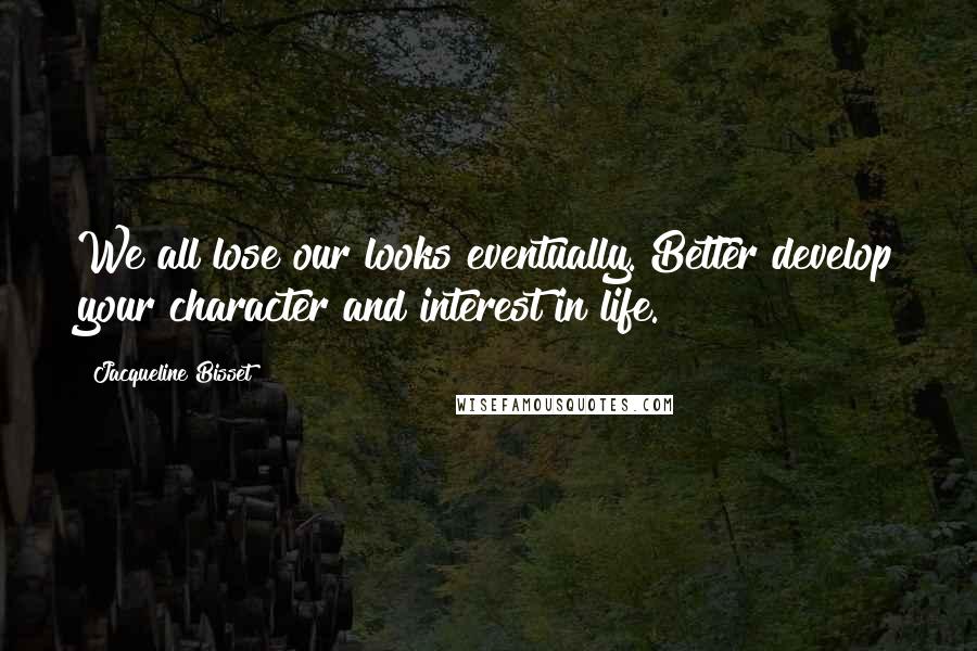 Jacqueline Bisset Quotes: We all lose our looks eventually. Better develop your character and interest in life.