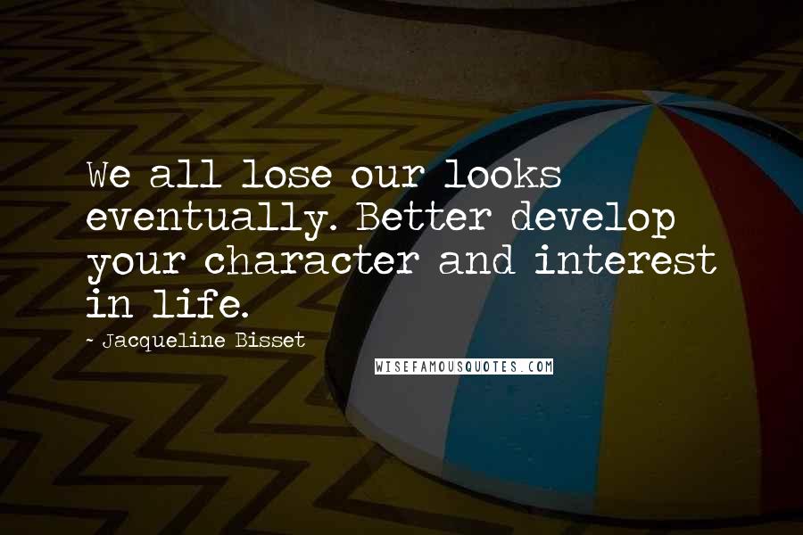 Jacqueline Bisset Quotes: We all lose our looks eventually. Better develop your character and interest in life.