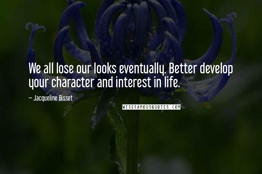 Jacqueline Bisset Quotes: We all lose our looks eventually. Better develop your character and interest in life.