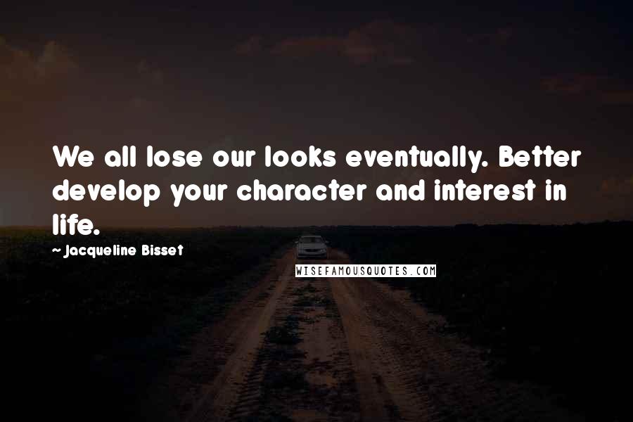 Jacqueline Bisset Quotes: We all lose our looks eventually. Better develop your character and interest in life.