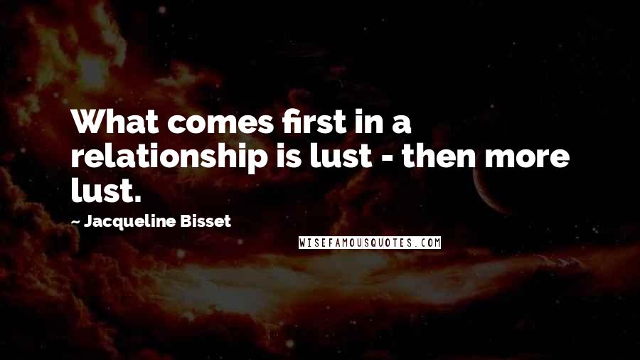 Jacqueline Bisset Quotes: What comes first in a relationship is lust - then more lust.