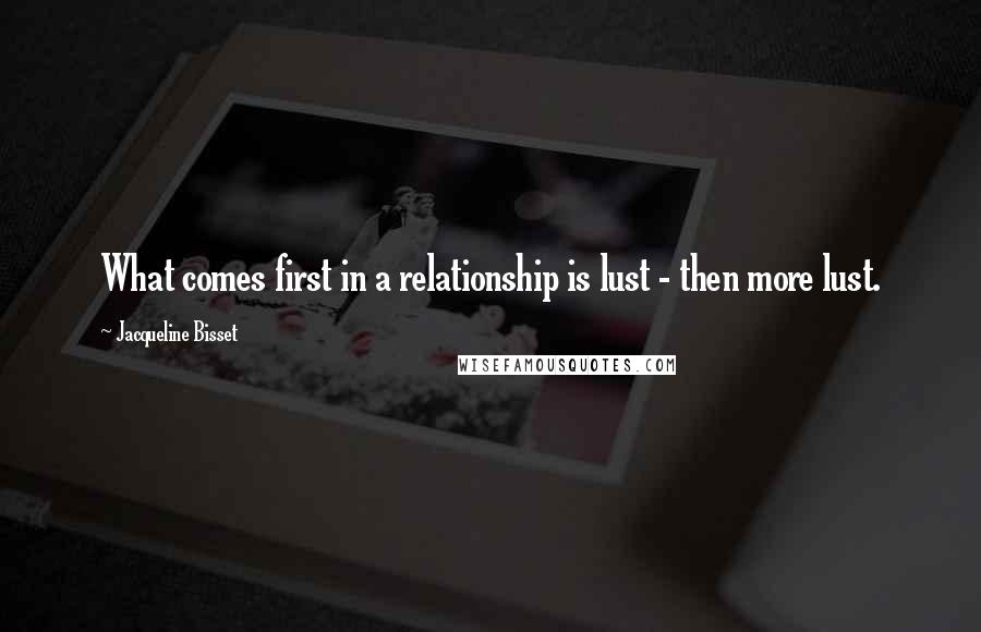 Jacqueline Bisset Quotes: What comes first in a relationship is lust - then more lust.