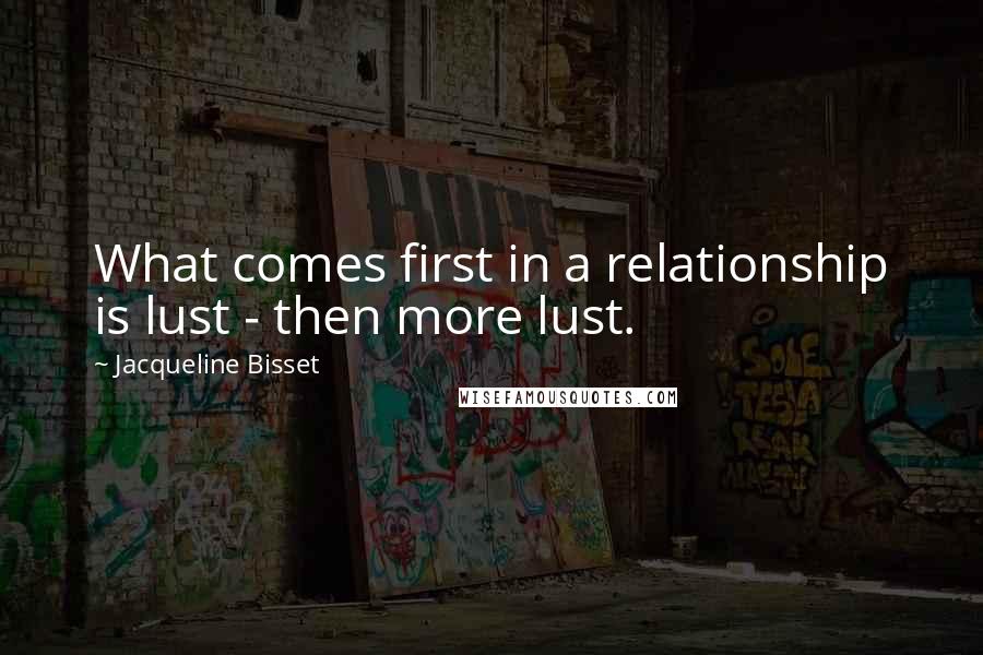 Jacqueline Bisset Quotes: What comes first in a relationship is lust - then more lust.