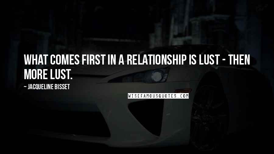 Jacqueline Bisset Quotes: What comes first in a relationship is lust - then more lust.