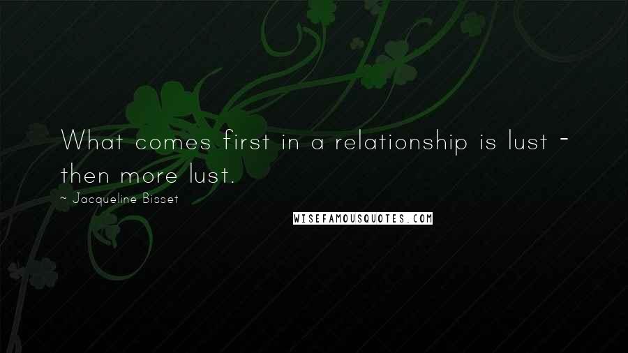 Jacqueline Bisset Quotes: What comes first in a relationship is lust - then more lust.