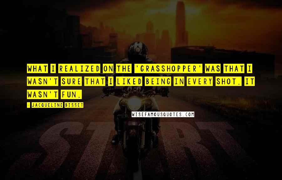 Jacqueline Bisset Quotes: What I realized on the 'Grasshopper' was that I wasn't sure that I liked being in every shot. It wasn't fun.