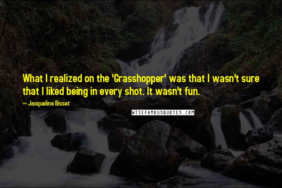 Jacqueline Bisset Quotes: What I realized on the 'Grasshopper' was that I wasn't sure that I liked being in every shot. It wasn't fun.