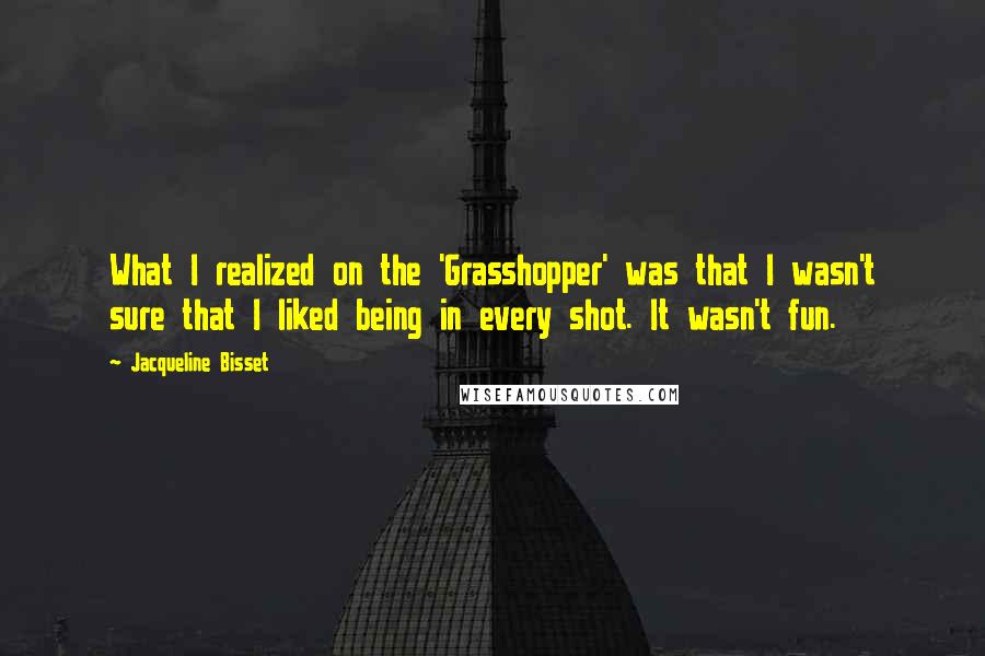 Jacqueline Bisset Quotes: What I realized on the 'Grasshopper' was that I wasn't sure that I liked being in every shot. It wasn't fun.