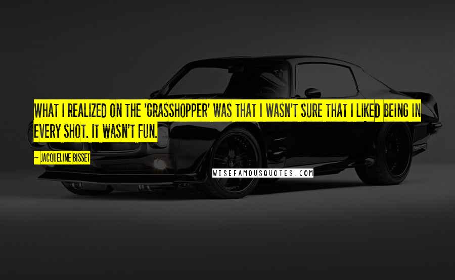 Jacqueline Bisset Quotes: What I realized on the 'Grasshopper' was that I wasn't sure that I liked being in every shot. It wasn't fun.