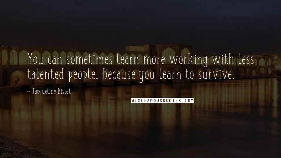 Jacqueline Bisset Quotes: You can sometimes learn more working with less talented people, because you learn to survive.