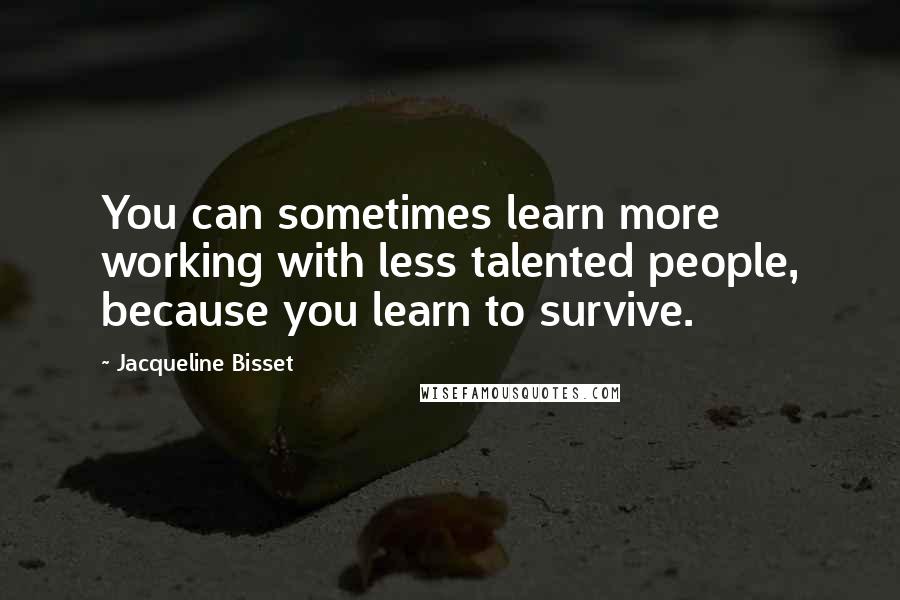 Jacqueline Bisset Quotes: You can sometimes learn more working with less talented people, because you learn to survive.
