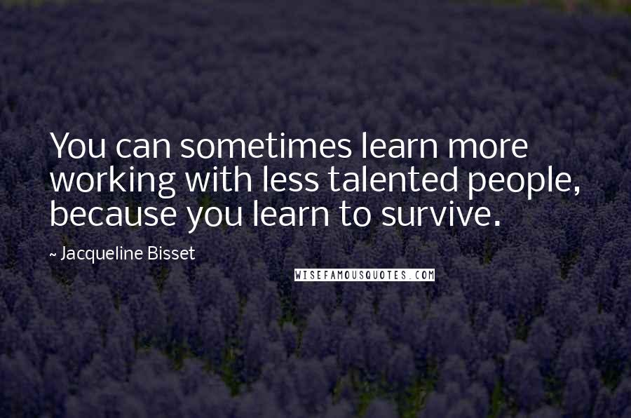 Jacqueline Bisset Quotes: You can sometimes learn more working with less talented people, because you learn to survive.