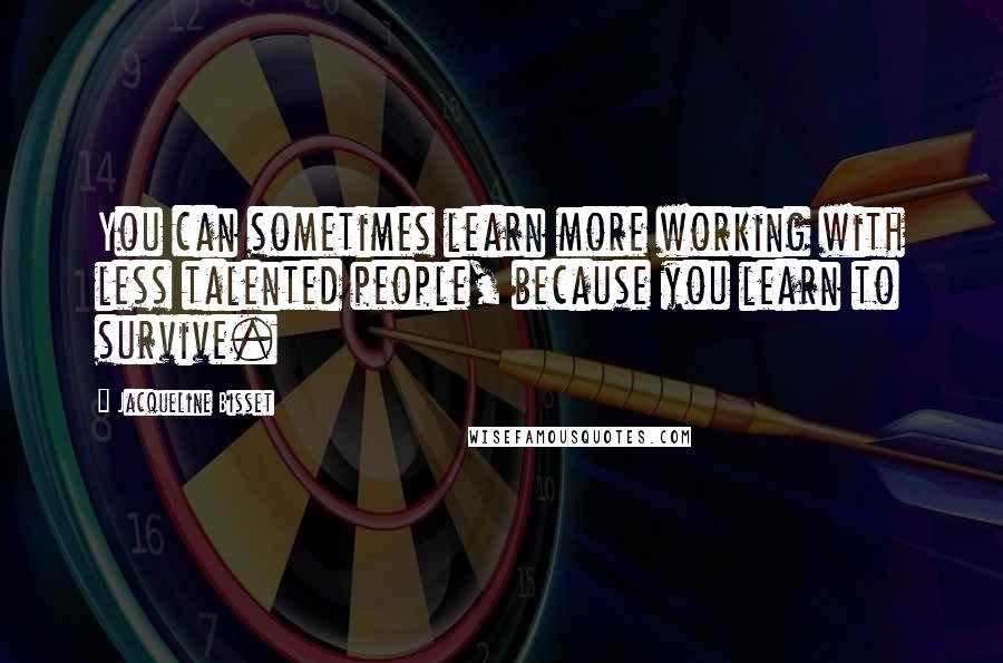 Jacqueline Bisset Quotes: You can sometimes learn more working with less talented people, because you learn to survive.