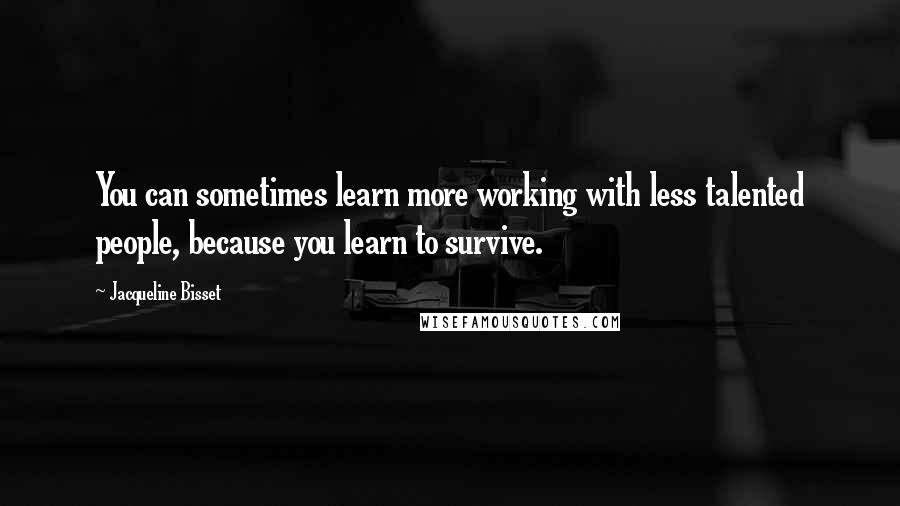 Jacqueline Bisset Quotes: You can sometimes learn more working with less talented people, because you learn to survive.