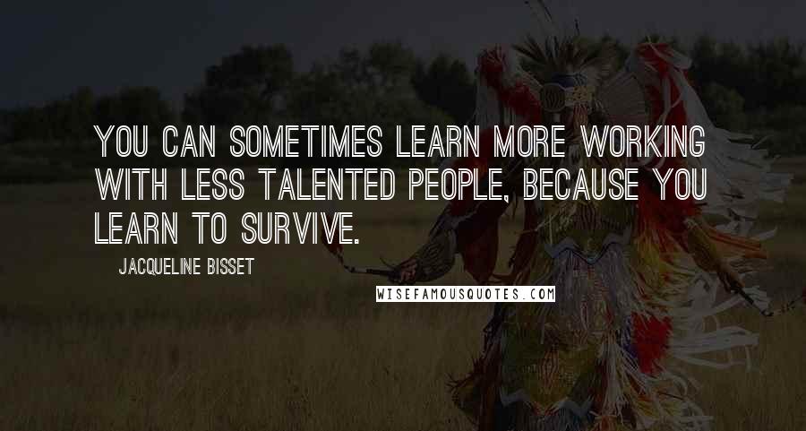 Jacqueline Bisset Quotes: You can sometimes learn more working with less talented people, because you learn to survive.