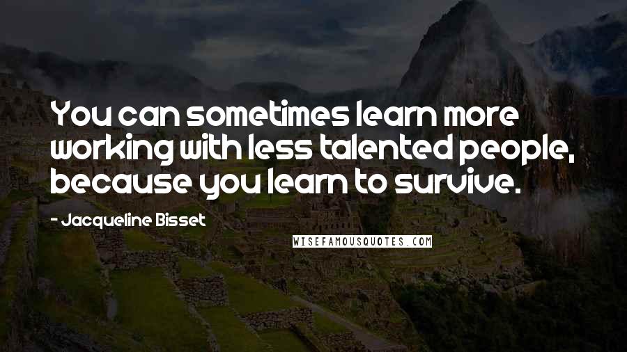 Jacqueline Bisset Quotes: You can sometimes learn more working with less talented people, because you learn to survive.