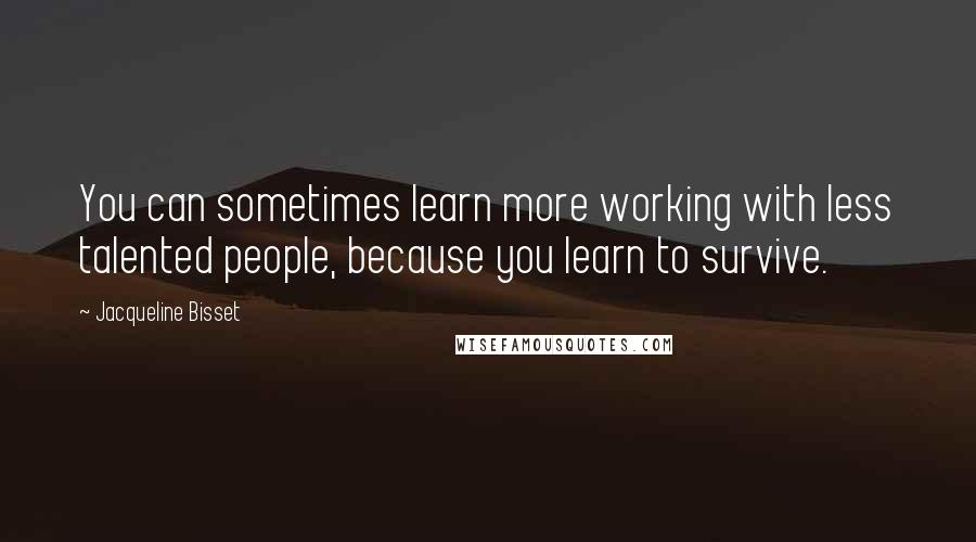 Jacqueline Bisset Quotes: You can sometimes learn more working with less talented people, because you learn to survive.