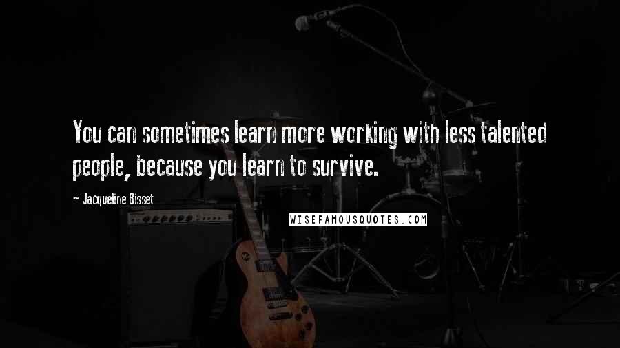 Jacqueline Bisset Quotes: You can sometimes learn more working with less talented people, because you learn to survive.