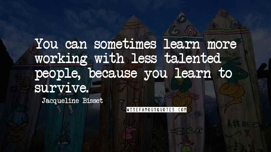 Jacqueline Bisset Quotes: You can sometimes learn more working with less talented people, because you learn to survive.