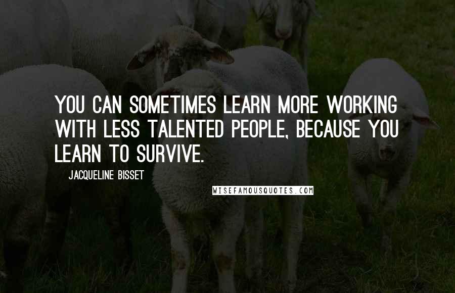 Jacqueline Bisset Quotes: You can sometimes learn more working with less talented people, because you learn to survive.