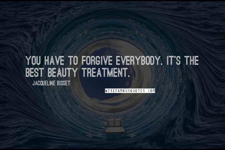 Jacqueline Bisset Quotes: You have to forgive everybody. It's the best beauty treatment.