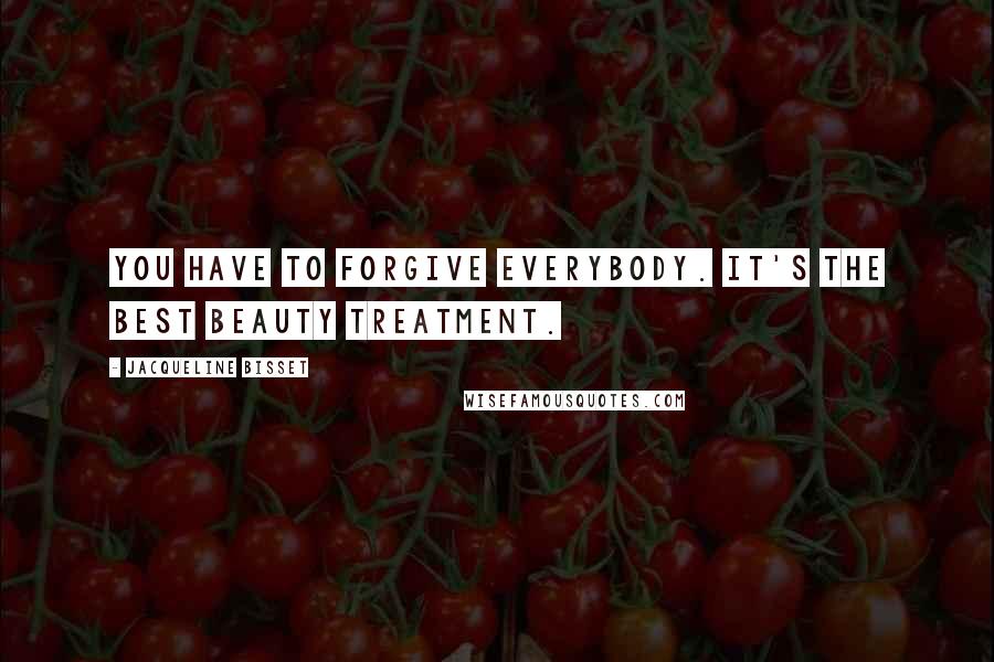 Jacqueline Bisset Quotes: You have to forgive everybody. It's the best beauty treatment.