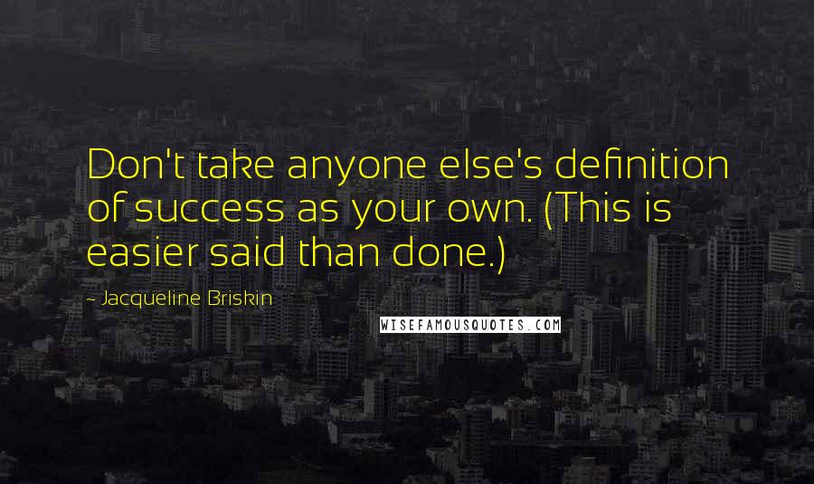 Jacqueline Briskin Quotes: Don't take anyone else's definition of success as your own. (This is easier said than done.)