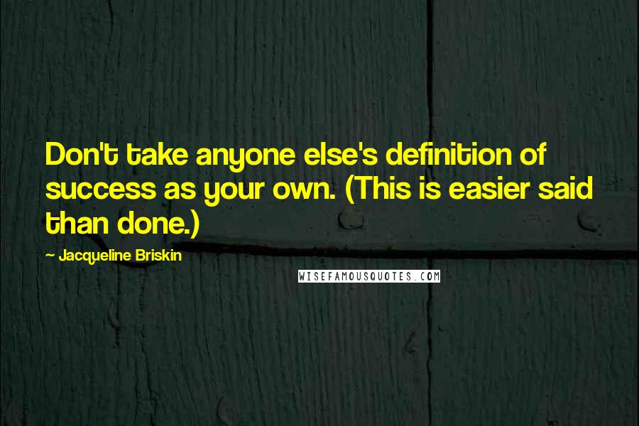 Jacqueline Briskin Quotes: Don't take anyone else's definition of success as your own. (This is easier said than done.)