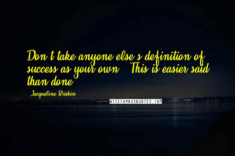 Jacqueline Briskin Quotes: Don't take anyone else's definition of success as your own. (This is easier said than done.)