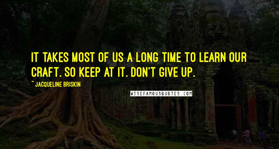 Jacqueline Briskin Quotes: It takes most of us a long time to learn our craft. So keep at it. Don't give up.