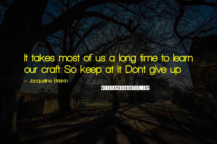 Jacqueline Briskin Quotes: It takes most of us a long time to learn our craft. So keep at it. Don't give up.