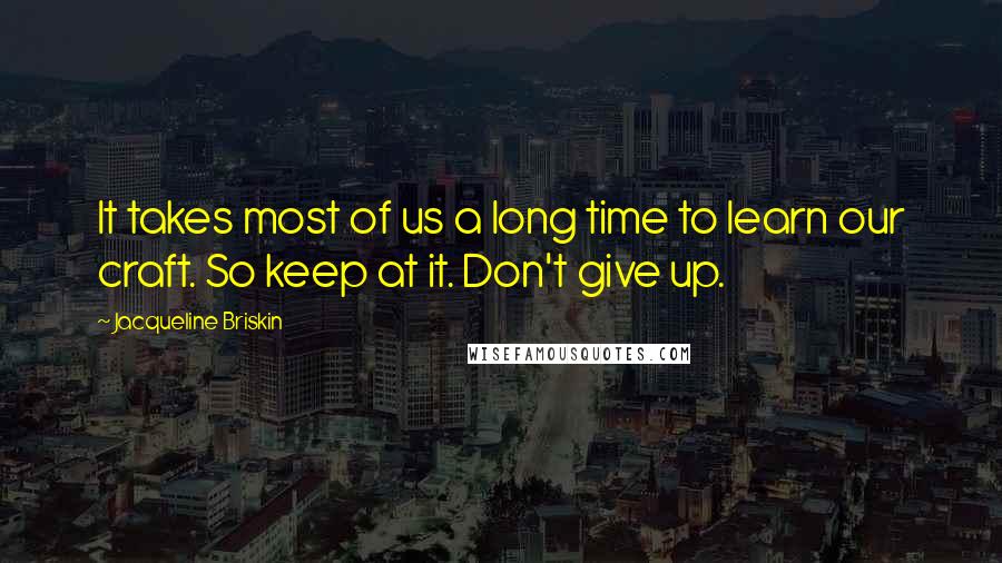 Jacqueline Briskin Quotes: It takes most of us a long time to learn our craft. So keep at it. Don't give up.