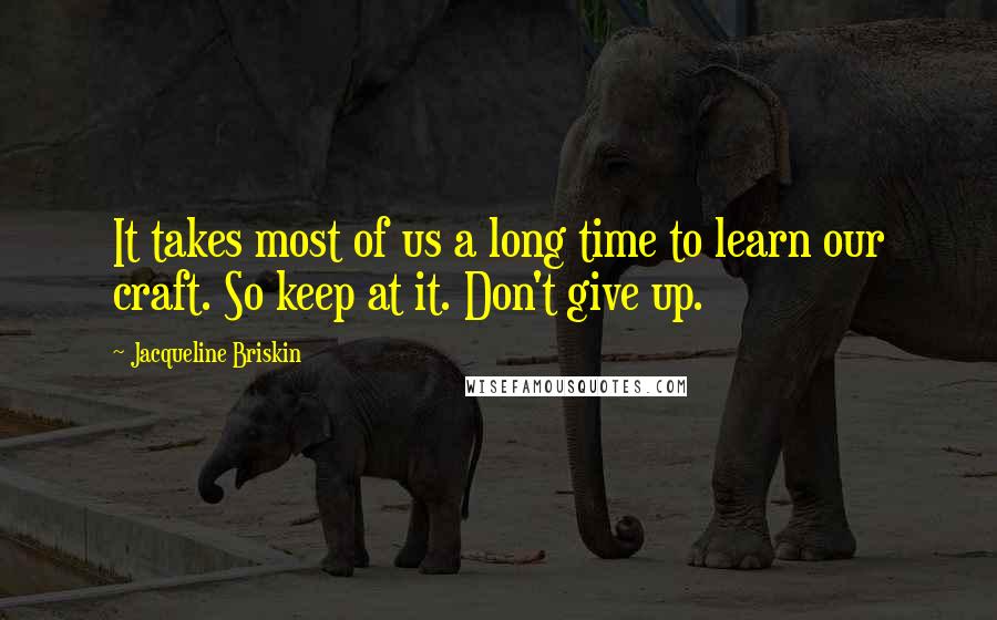 Jacqueline Briskin Quotes: It takes most of us a long time to learn our craft. So keep at it. Don't give up.