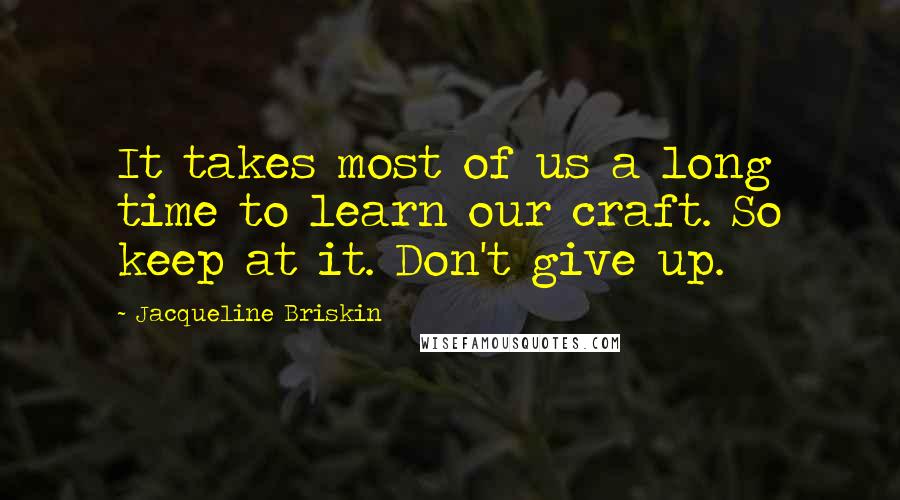 Jacqueline Briskin Quotes: It takes most of us a long time to learn our craft. So keep at it. Don't give up.