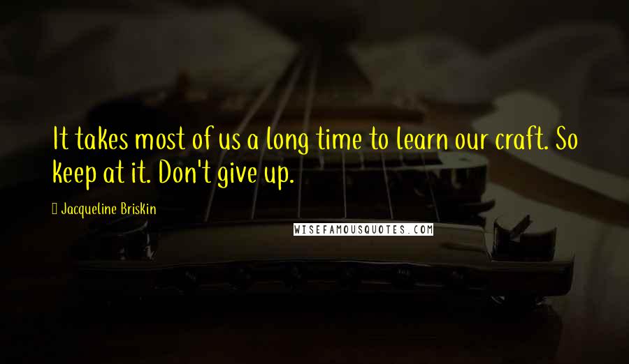 Jacqueline Briskin Quotes: It takes most of us a long time to learn our craft. So keep at it. Don't give up.