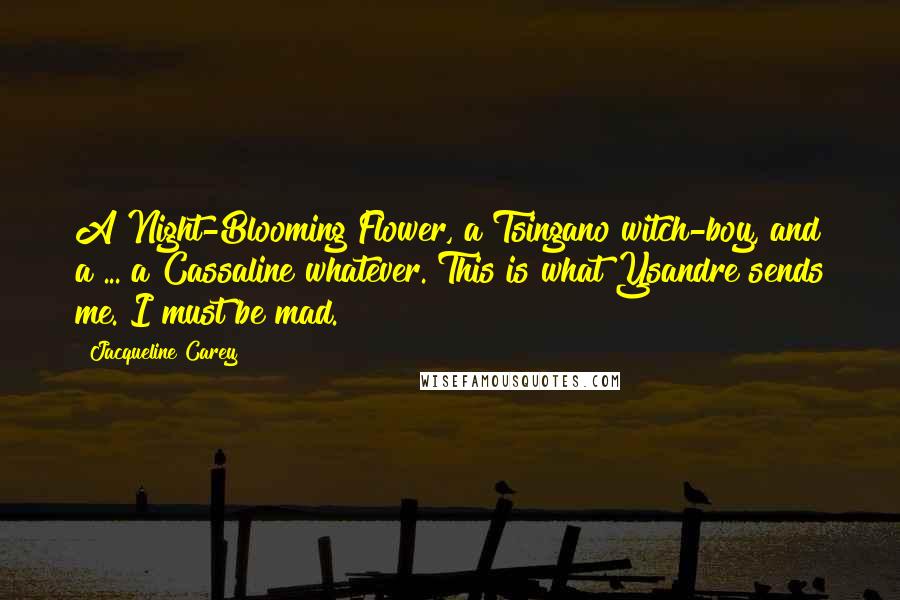 Jacqueline Carey Quotes: A Night-Blooming Flower, a Tsingano witch-boy, and a ... a Cassaline whatever. This is what Ysandre sends me. I must be mad.