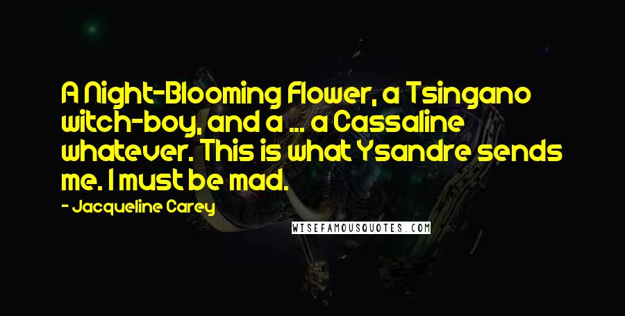 Jacqueline Carey Quotes: A Night-Blooming Flower, a Tsingano witch-boy, and a ... a Cassaline whatever. This is what Ysandre sends me. I must be mad.