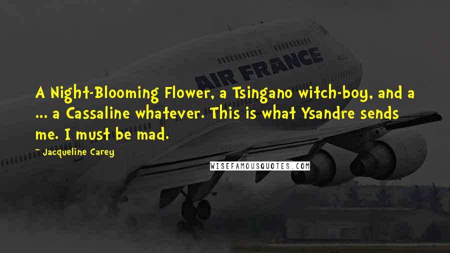 Jacqueline Carey Quotes: A Night-Blooming Flower, a Tsingano witch-boy, and a ... a Cassaline whatever. This is what Ysandre sends me. I must be mad.
