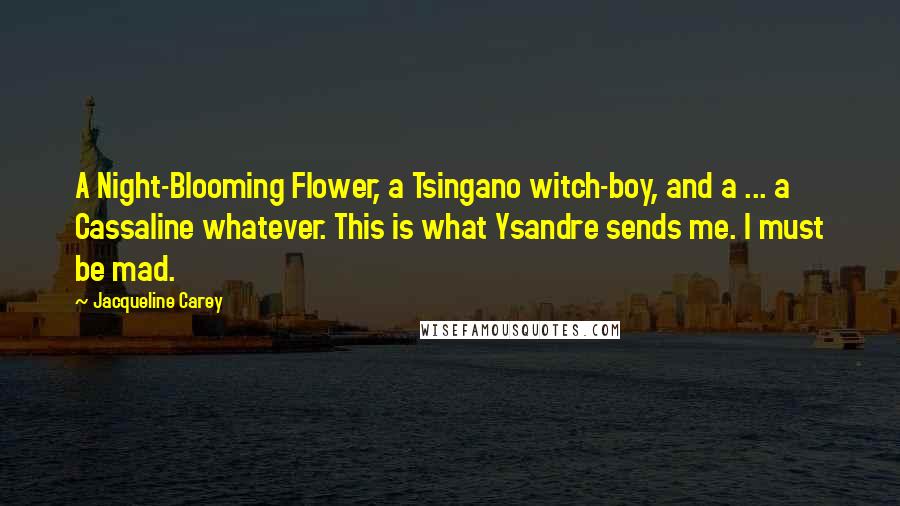 Jacqueline Carey Quotes: A Night-Blooming Flower, a Tsingano witch-boy, and a ... a Cassaline whatever. This is what Ysandre sends me. I must be mad.