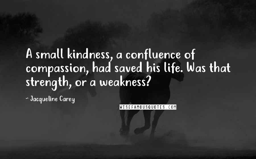 Jacqueline Carey Quotes: A small kindness, a confluence of compassion, had saved his life. Was that strength, or a weakness?