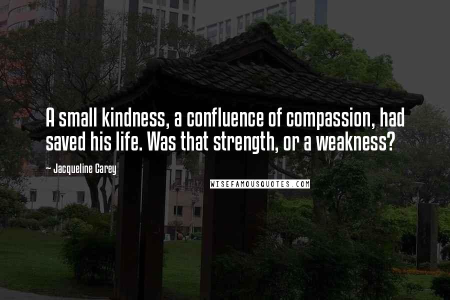 Jacqueline Carey Quotes: A small kindness, a confluence of compassion, had saved his life. Was that strength, or a weakness?