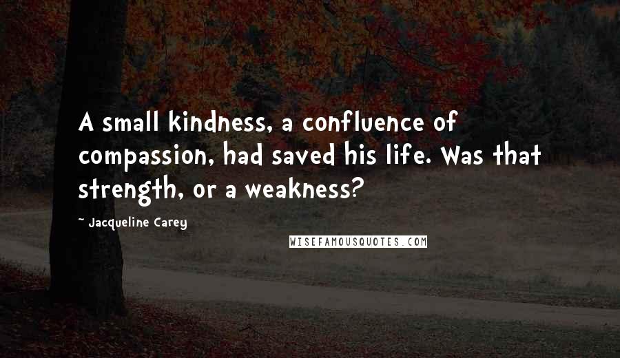 Jacqueline Carey Quotes: A small kindness, a confluence of compassion, had saved his life. Was that strength, or a weakness?